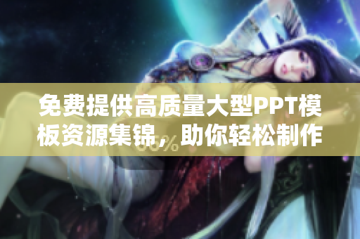 免费提供高质量大型PPT模板资源集锦，助你轻松制作精美演示稿