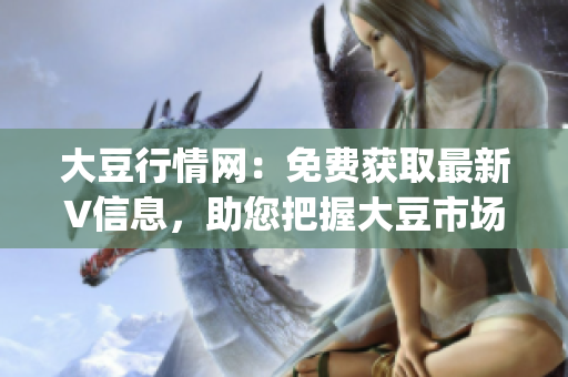 大豆行情网：免费获取最新V信息，助您把握大豆市场走势(1)