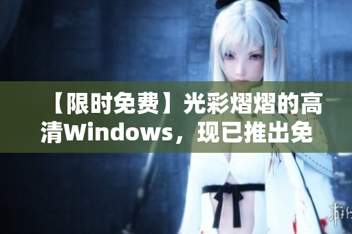 【限时免费】光彩熠熠的高清Windows，现已推出免费版！快来下载体验吧！
