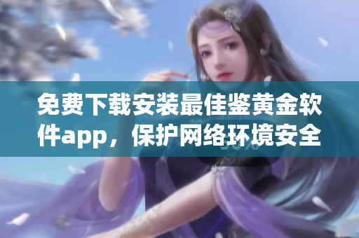 免费下载安装最佳鉴黄金软件app，保护网络环境安全