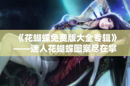 《花蝴蝶免费版大全专辑》——迷人花蝴蝶图案尽在掌握