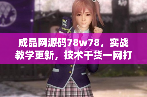 成品网源码78w78，实战教学更新，技术干货一网打尽(1)