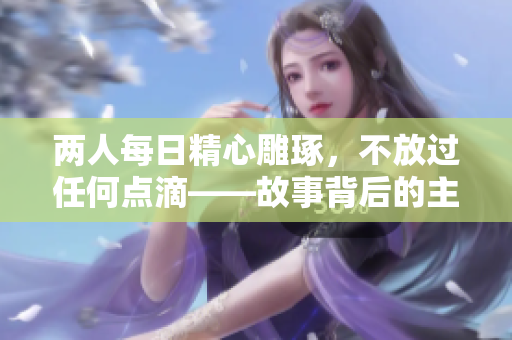 两人每日精心雕琢，不放过任何点滴——故事背后的主题.