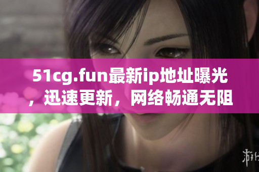 51cg.fun最新ip地址曝光，迅速更新，网络畅通无阻