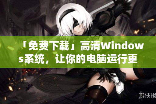 「免费下载」高清Windows系统，让你的电脑运行更流畅！