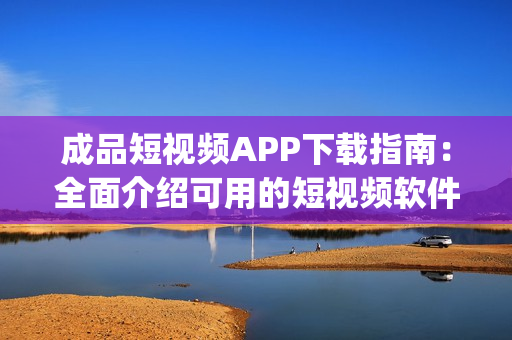 成品短视频APP下载指南：全面介绍可用的短视频软件(1)