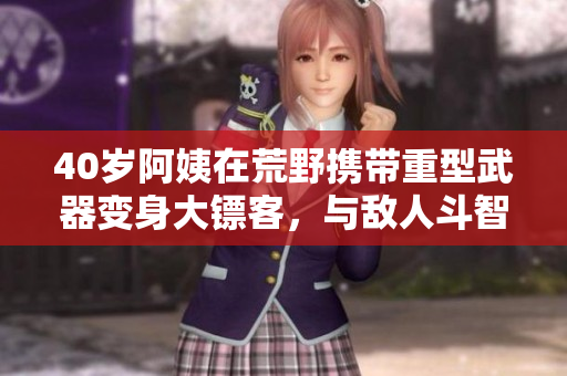 40岁阿姨在荒野携带重型武器变身大镖客，与敌人斗智斗勇的故事