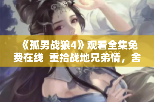《孤男战狼4》观看全集免费在线  重拾战地兄弟情，舍生忘死共浴血液量！