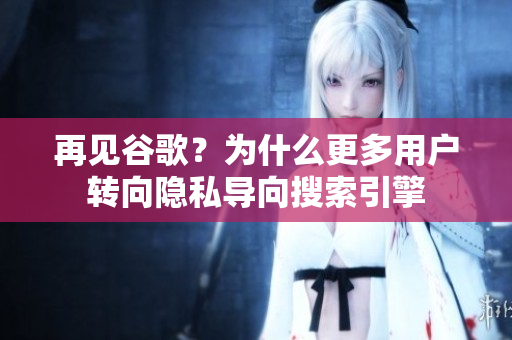 再见谷歌？为什么更多用户转向隐私导向搜索引擎