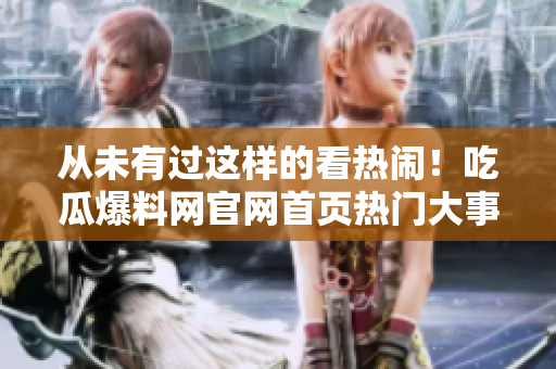 从未有过这样的看热闹！吃瓜爆料网官网首页热门大事件一网打尽！