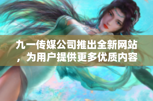 九一传媒公司推出全新网站，为用户提供更多优质内容和服务