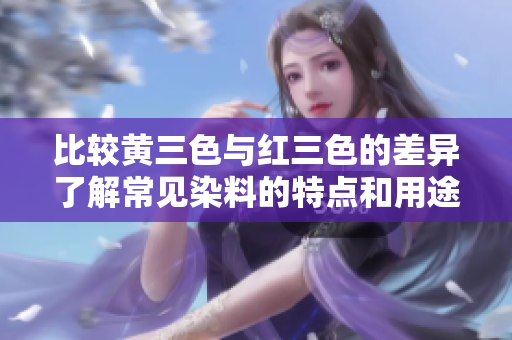 比较黄三色与红三色的差异了解常见染料的特点和用途。