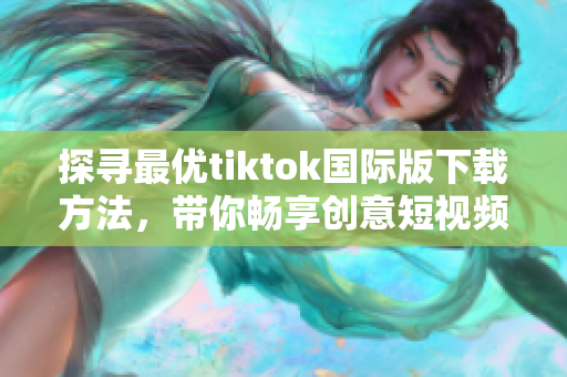 探寻最优tiktok国际版下载方法，带你畅享创意短视频平台！