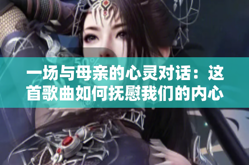 一场与母亲的心灵对话：这首歌曲如何抚慰我们的内心波澜？