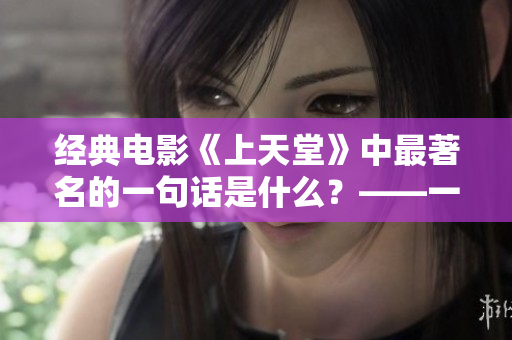 经典电影《上天堂》中最著名的一句话是什么？——一个编辑的回忆