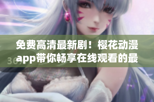 免费高清最新剧！樱花动漫app带你畅享在线观看的最佳选择