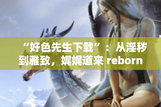 “好色先生下载”：从淫秽到雅致，娓娓道来 reborn!