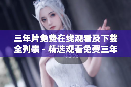 三年片免费在线观看及下载全列表 - 精选观看免费三年片在线大全