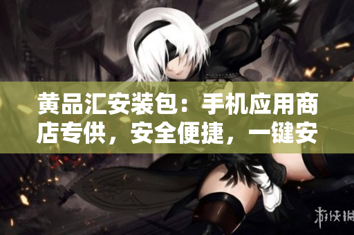 黄品汇安装包：手机应用商店专供，安全便捷，一键安装省心