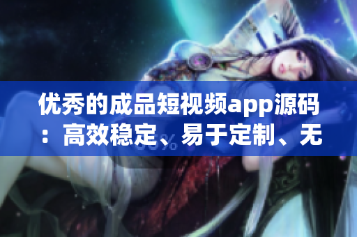 优秀的成品短视频app源码：高效稳定、易于定制、无需开发经验