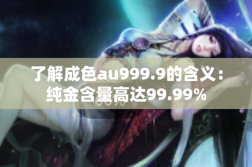 了解成色au999.9的含义：纯金含量高达99.99%