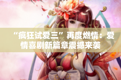 “疯狂试爱三”再度燃情：爱情喜剧新篇章震撼来袭