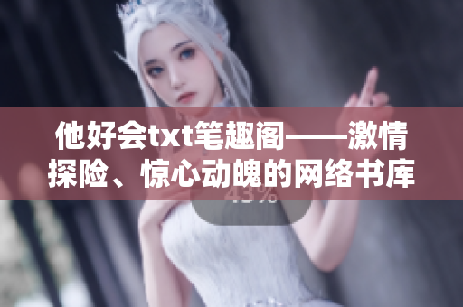 他好会txt笔趣阁——激情探险、惊心动魄的网络书库