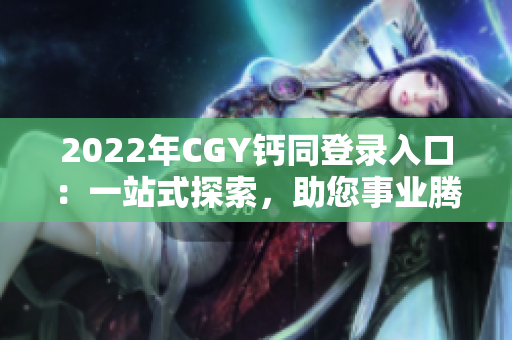 2022年CGY钙同登录入口：一站式探索，助您事业腾飞