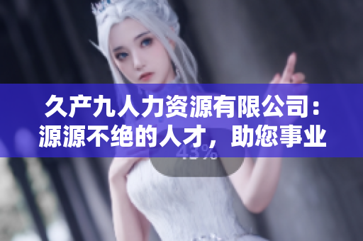 久产九人力资源有限公司：源源不绝的人才，助您事业如鱼得水