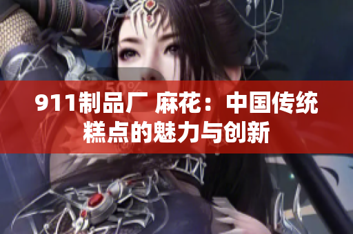 911制品厂 麻花：中国传统糕点的魅力与创新