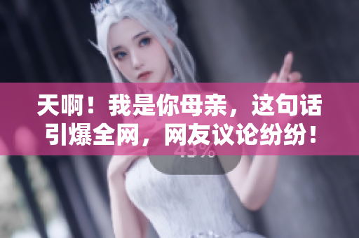 天啊！我是你母亲，这句话引爆全网，网友议论纷纷！