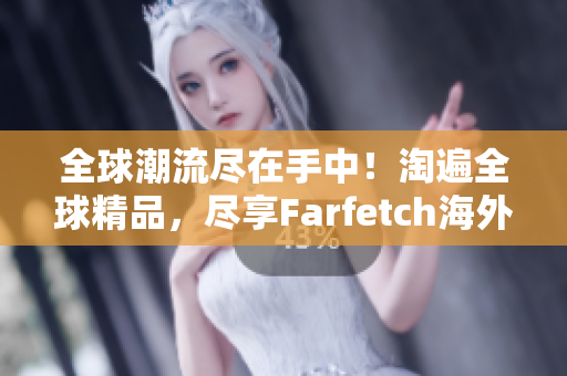 全球潮流尽在手中！淘遍全球精品，尽享Farfetch海外购物乐趣