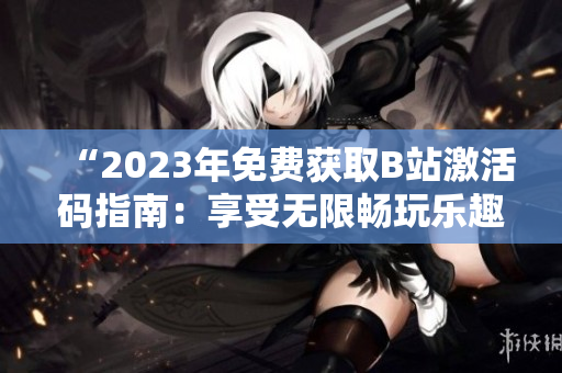 “2023年免费获取B站激活码指南：享受无限畅玩乐趣”