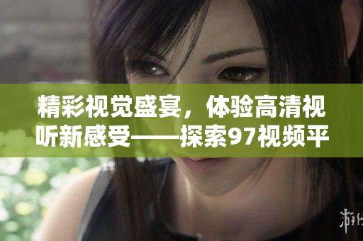 精彩视觉盛宴，体验高清视听新感受——探索97视频平台