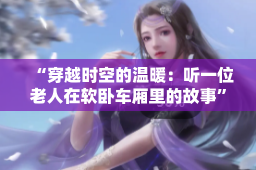 “穿越时空的温暖：听一位老人在软卧车厢里的故事”