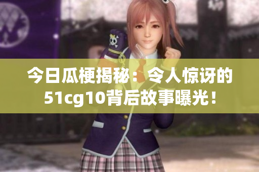 今日瓜梗揭秘：令人惊讶的51cg10背后故事曝光！