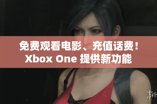 免费观看电影、充值话费！Xbox One 提供新功能