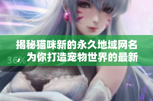 揭秘猫咪新的永久地域网名，为你打造宠物世界的最新资讯