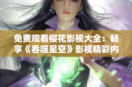 免费观看樱花影视大全：畅享《吞噬星空》影视精彩内容