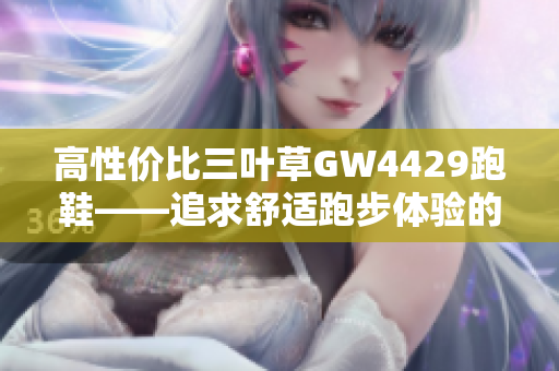 高性价比三叶草GW4429跑鞋——追求舒适跑步体验的不二选择