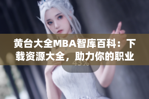 黄台大全MBA智库百科：下载资源大全，助力你的职业发展(1)
