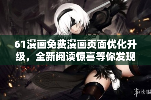 61漫画免费漫画页面优化升级，全新阅读惊喜等你发现
