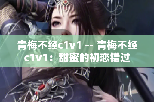 青梅不经c1v1 -- 青梅不经c1v1：甜蜜的初恋错过