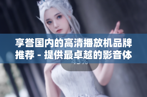 享誉国内的高清播放机品牌推荐 - 提供最卓越的影音体验