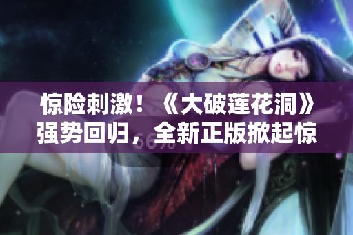 惊险刺激！《大破莲花洞》强势回归，全新正版掀起惊天热潮！