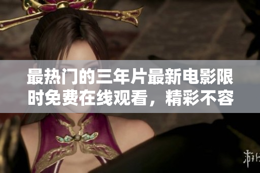 最热门的三年片最新电影限时免费在线观看，精彩不容错过！