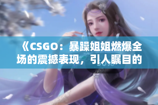 《CSGO：暴躁姐姐燃爆全场的震撼表现，引人瞩目的精彩瞬间！》
