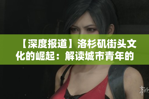 【深度报道】洛杉矶街头文化的崛起：解读城市青年的多元生活方式