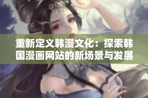 重新定义韩漫文化：探索韩国漫画网站的新场景与发展趋势