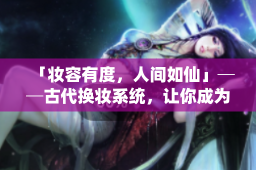「妆容有度，人间如仙」──古代换妆系统，让你成为神仙美人！